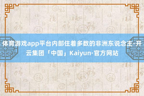 体育游戏app平台内部住着多数的非洲东说念主-开云集团「中国」Kaiyun·官方网站