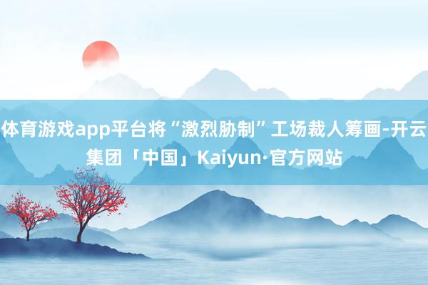 体育游戏app平台将“激烈胁制”工场裁人筹画-开云集团「中国」Kaiyun·官方网站