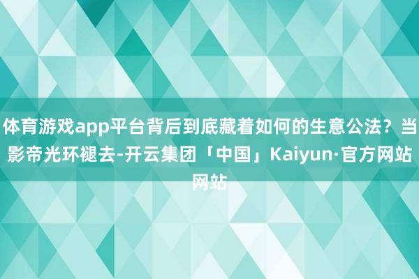 体育游戏app平台背后到底藏着如何的生意公法？当影帝光环褪去-开云集团「中国」Kaiyun·官方网站