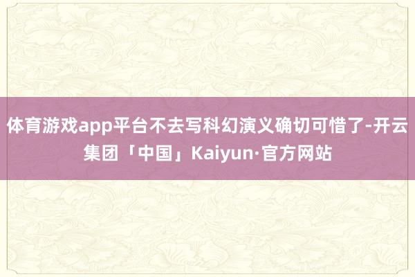 体育游戏app平台不去写科幻演义确切可惜了-开云集团「中国」Kaiyun·官方网站