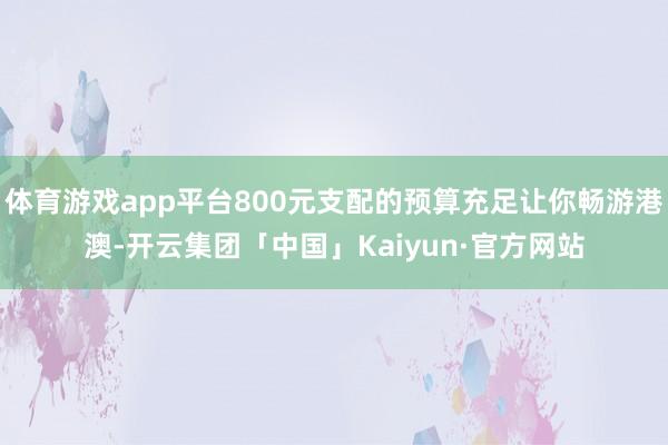 体育游戏app平台800元支配的预算充足让你畅游港澳-开云集团「中国」Kaiyun·官方网站