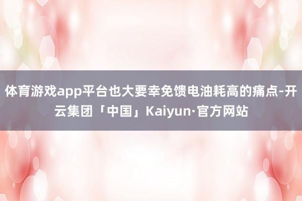 体育游戏app平台也大要幸免馈电油耗高的痛点-开云集团「中国」Kaiyun·官方网站