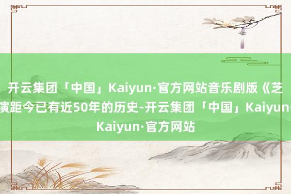 开云集团「中国」Kaiyun·官方网站音乐剧版《芝加哥》首演距今已有近50年的历史-开云集团「中国」Kaiyun·官方网站