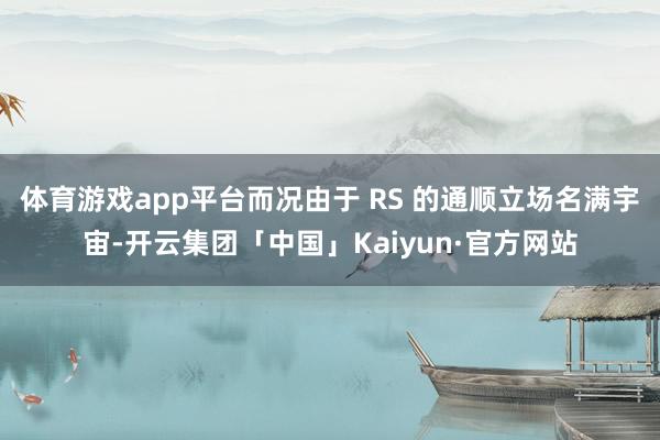 体育游戏app平台而况由于 RS 的通顺立场名满宇宙-开云集团「中国」Kaiyun·官方网站