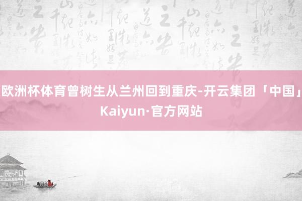 欧洲杯体育曾树生从兰州回到重庆-开云集团「中国」Kaiyun·官方网站