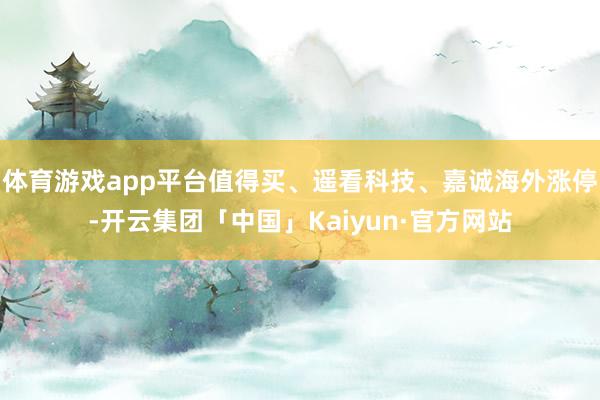 体育游戏app平台值得买、遥看科技、嘉诚海外涨停-开云集团「中国」Kaiyun·官方网站