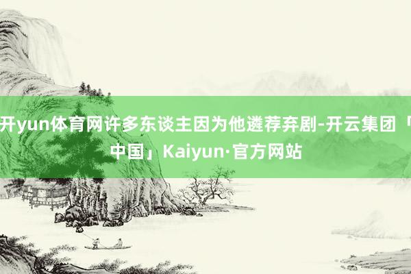 开yun体育网许多东谈主因为他遴荐弃剧-开云集团「中国」Kaiyun·官方网站