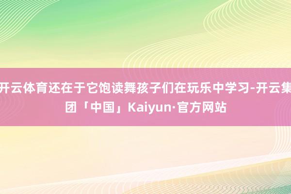 开云体育还在于它饱读舞孩子们在玩乐中学习-开云集团「中国」Kaiyun·官方网站