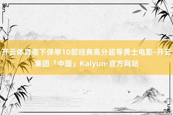 开云体育底下保举10部经典高分超等勇士电影-开云集团「中国」Kaiyun·官方网站