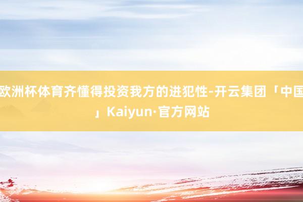 欧洲杯体育齐懂得投资我方的进犯性-开云集团「中国」Kaiyun·官方网站