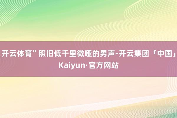 开云体育”照旧低千里微哑的男声-开云集团「中国」Kaiyun·官方网站