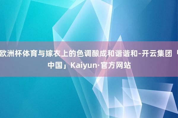 欧洲杯体育与嫁衣上的色调酿成和谐谐和-开云集团「中国」Kaiyun·官方网站