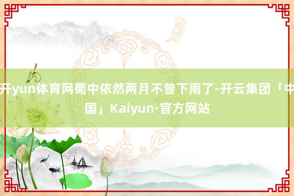 开yun体育网蜀中依然两月不曾下雨了-开云集团「中国」Kaiyun·官方网站