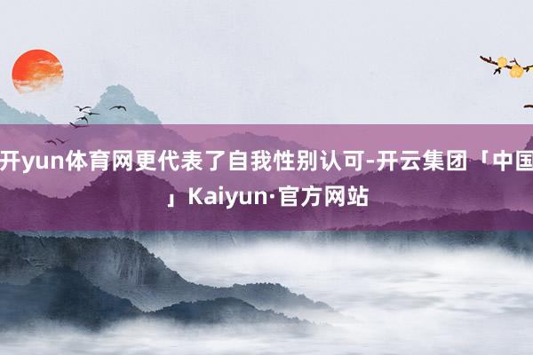 开yun体育网更代表了自我性别认可-开云集团「中国」Kaiyun·官方网站