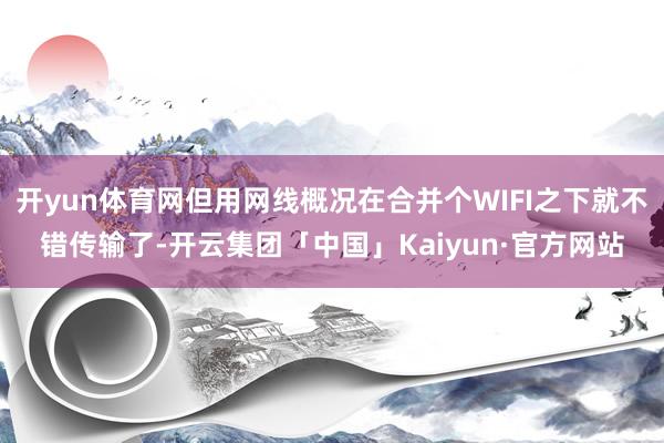 开yun体育网但用网线概况在合并个WIFI之下就不错传输了-开云集团「中国」Kaiyun·官方网站