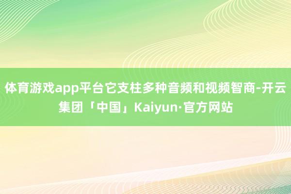 体育游戏app平台它支柱多种音频和视频智商-开云集团「中国」Kaiyun·官方网站