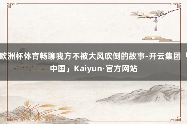 欧洲杯体育畅聊我方不被大风吹倒的故事-开云集团「中国」Kaiyun·官方网站