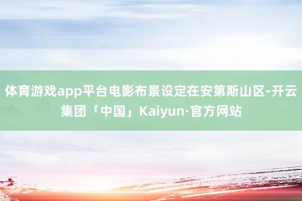 体育游戏app平台电影布景设定在安第斯山区-开云集团「中国」Kaiyun·官方网站