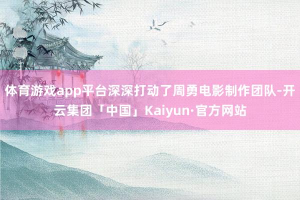 体育游戏app平台深深打动了周勇电影制作团队-开云集团「中国」Kaiyun·官方网站