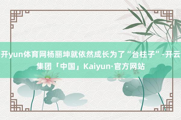 开yun体育网杨丽坤就依然成长为了“台柱子”-开云集团「中国」Kaiyun·官方网站