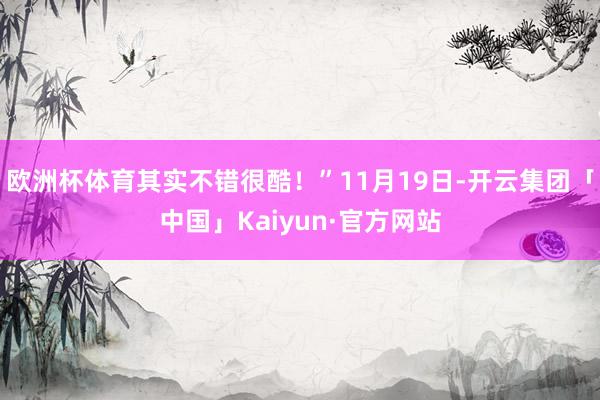 欧洲杯体育其实不错很酷！”11月19日-开云集团「中国」Kaiyun·官方网站