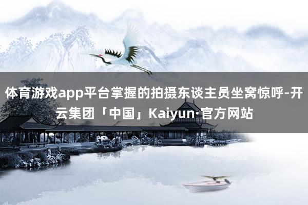 体育游戏app平台掌握的拍摄东谈主员坐窝惊呼-开云集团「中国」Kaiyun·官方网站