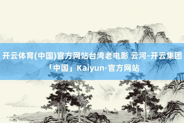 开云体育(中国)官方网站台湾老电影 云河-开云集团「中国」Kaiyun·官方网站