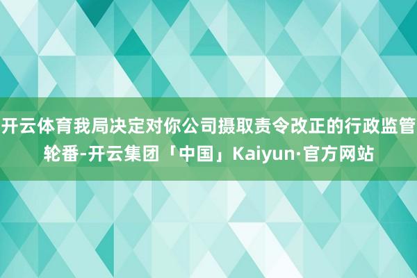 开云体育我局决定对你公司摄取责令改正的行政监管轮番-开云集团「中国」Kaiyun·官方网站