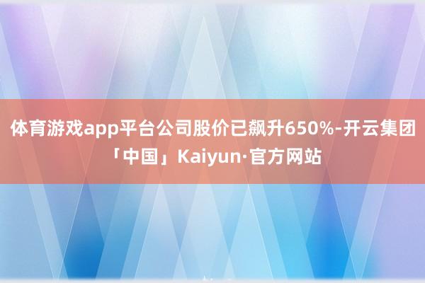 体育游戏app平台公司股价已飙升650%-开云集团「中国」Kaiyun·官方网站