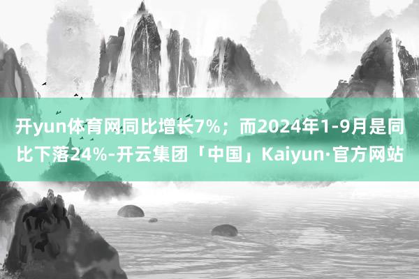 开yun体育网同比增长7%；而2024年1-9月是同比下落24%-开云集团「中国」Kaiyun·官方网站