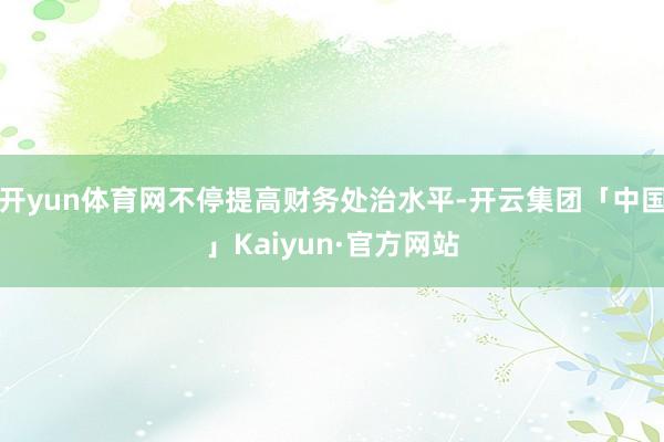 开yun体育网不停提高财务处治水平-开云集团「中国」Kaiyun·官方网站