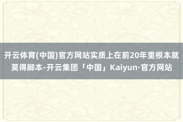 开云体育(中国)官方网站实质上在前20年里根本就莫得脚本-开云集团「中国」Kaiyun·官方网站