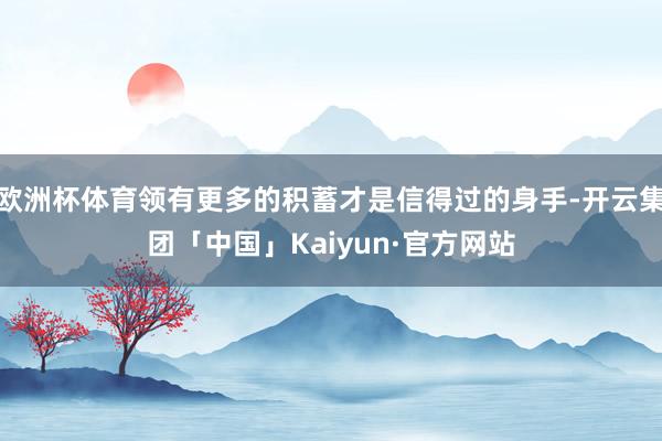 欧洲杯体育领有更多的积蓄才是信得过的身手-开云集团「中国」Kaiyun·官方网站