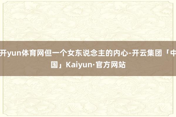 开yun体育网但一个女东说念主的内心-开云集团「中国」Kaiyun·官方网站