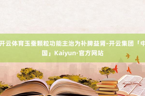 开云体育玉蚕颗粒功能主治为补脾益肾-开云集团「中国」Kaiyun·官方网站