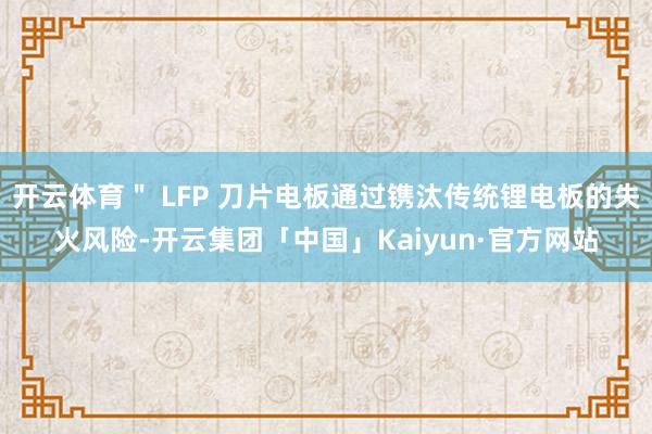 开云体育＂ LFP 刀片电板通过镌汰传统锂电板的失火风险-开云集团「中国」Kaiyun·官方网站