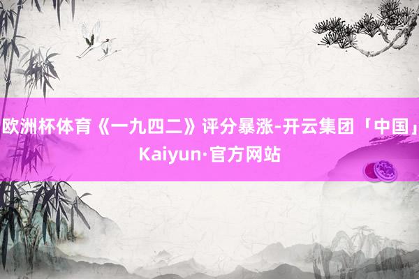 欧洲杯体育《一九四二》评分暴涨-开云集团「中国」Kaiyun·官方网站