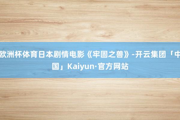 欧洲杯体育日本剧情电影《牢固之兽》-开云集团「中国」Kaiyun·官方网站