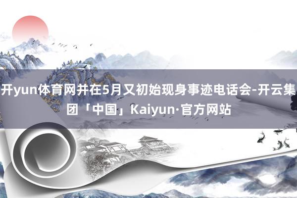 开yun体育网并在5月又初始现身事迹电话会-开云集团「中国」Kaiyun·官方网站