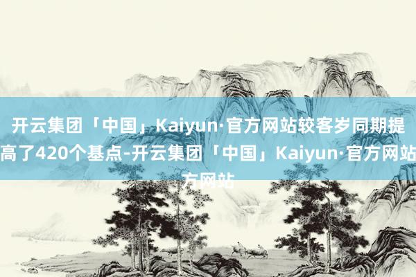 开云集团「中国」Kaiyun·官方网站较客岁同期提高了420个基点-开云集团「中国」Kaiyun·官方网站