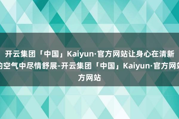 开云集团「中国」Kaiyun·官方网站让身心在清新的空气中尽情舒展-开云集团「中国」Kaiyun·官方网站