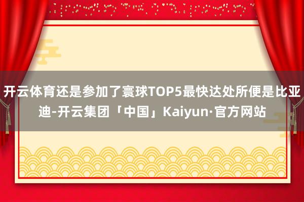 开云体育还是参加了寰球TOP5最快达处所便是比亚迪-开云集团「中国」Kaiyun·官方网站