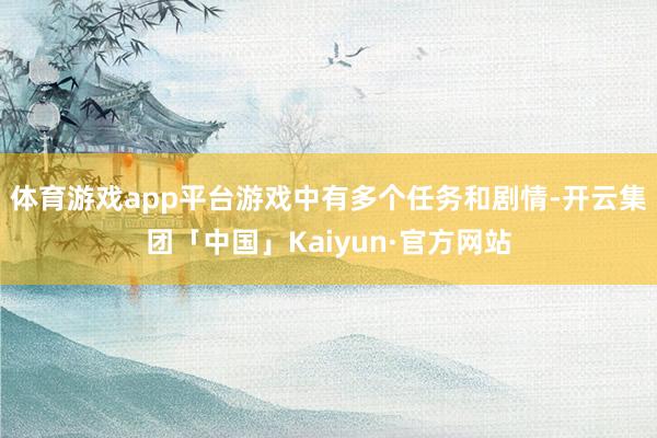 体育游戏app平台游戏中有多个任务和剧情-开云集团「中国」Kaiyun·官方网站