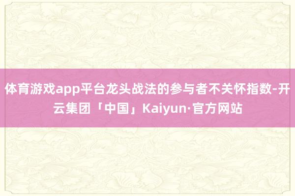 体育游戏app平台龙头战法的参与者不关怀指数-开云集团「中国」Kaiyun·官方网站