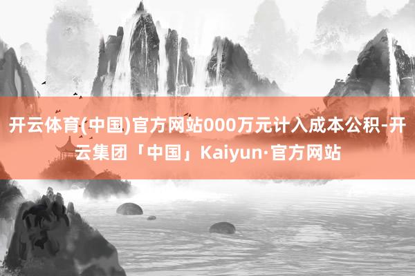 开云体育(中国)官方网站000万元计入成本公积-开云集团「中国」Kaiyun·官方网站