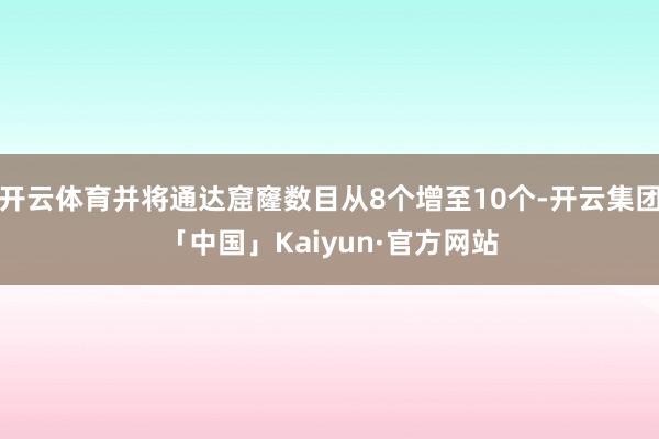 开云体育并将通达窟窿数目从8个增至10个-开云集团「中国」Kaiyun·官方网站