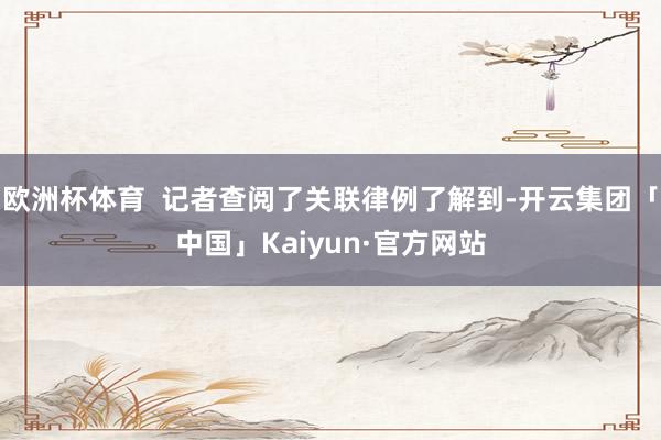 欧洲杯体育  记者查阅了关联律例了解到-开云集团「中国」Kaiyun·官方网站