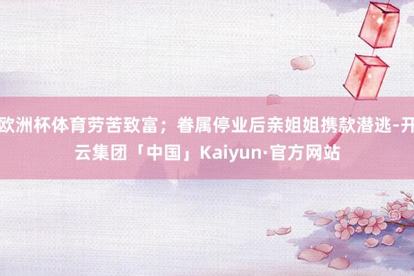 欧洲杯体育劳苦致富；眷属停业后亲姐姐携款潜逃-开云集团「中国」Kaiyun·官方网站