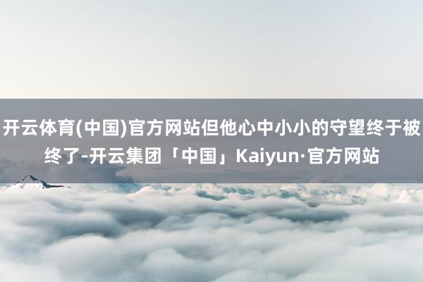 开云体育(中国)官方网站但他心中小小的守望终于被终了-开云集团「中国」Kaiyun·官方网站