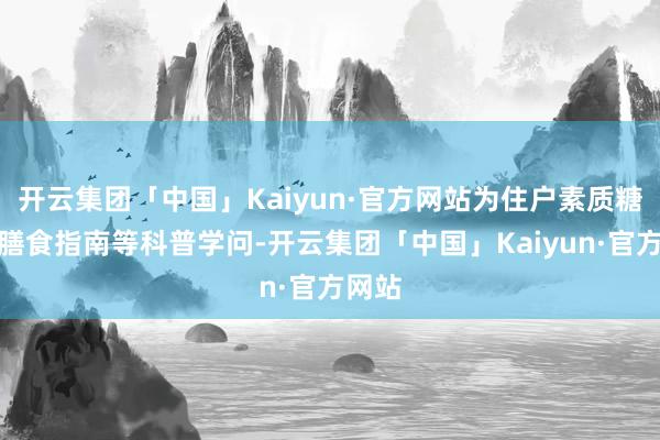 开云集团「中国」Kaiyun·官方网站为住户素质糖尿病膳食指南等科普学问-开云集团「中国」Kaiyun·官方网站